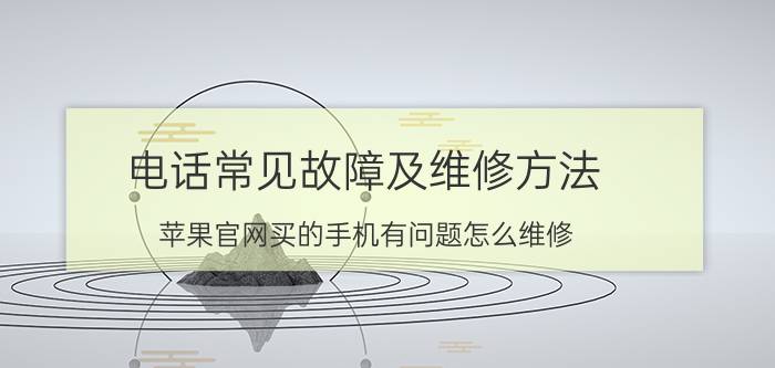 电话常见故障及维修方法 苹果官网买的手机有问题怎么维修？